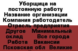 Уборщица на постоянную работу › Название организации ­ Компания-работодатель › Отрасль предприятия ­ Другое › Минимальный оклад ­ 1 - Все города Работа » Вакансии   . Псковская обл.,Великие Луки г.